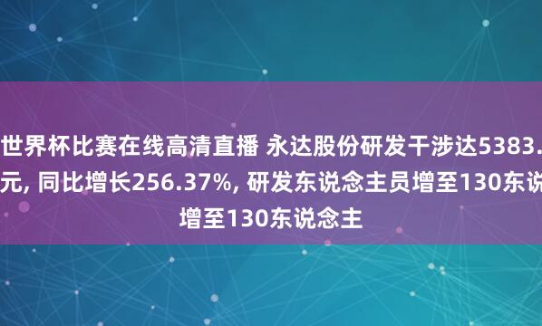 世界杯比赛在线高清直播 永达股份研发干涉达5383.53万元, 同比增长256.37%, 研发东说念主员增至130东说念主