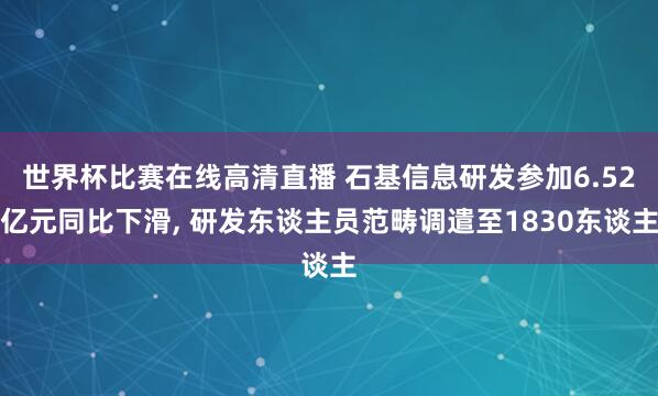世界杯比赛在线高清直播 石基信息研发参加6.52亿元同比下滑, 研发东谈主员范畴调遣至1830东谈主