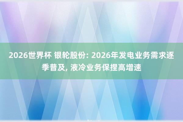 2026世界杯 银轮股份: 2026年发电业务需求逐季普及， 液冷业务保捏高增速