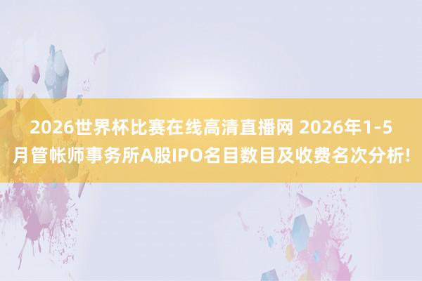 2026世界杯比赛在线高清直播网 2026年1-5月管帐师事务所A股IPO名目数目及收费名次分析!