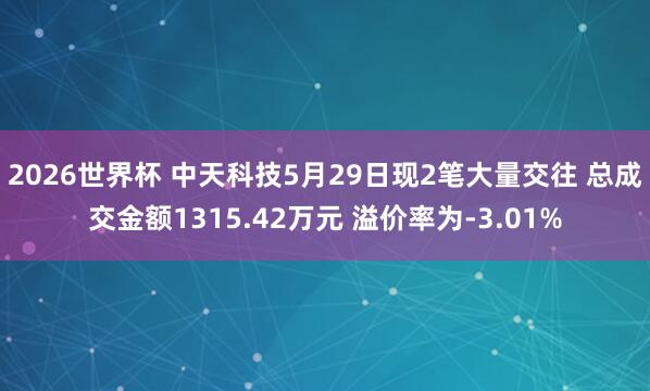 2026世界杯 中天科技5月29日现2笔大量交往 总成交金额1315.42万元 溢价率为-3.01%