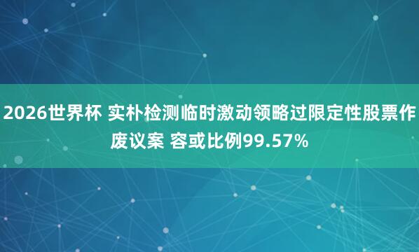 2026世界杯 实朴检测临时激动领略过限定性股票作废议案 容或比例99.57%