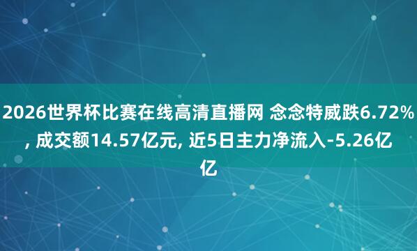 2026世界杯比赛在线高清直播网 念念特威跌6.72%, 成交额14.57亿元, 近5日主力净流入-5.26亿