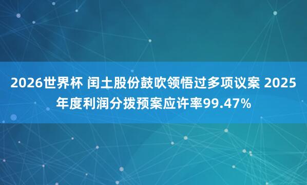 2026世界杯 闰土股份鼓吹领悟过多项议案 2025年度利润分拨预案应许率99.47%