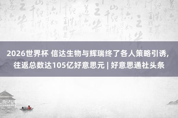2026世界杯 信达生物与辉瑞终了各人策略引诱, 往返总数达105亿好意思元 | 好意思通社头条