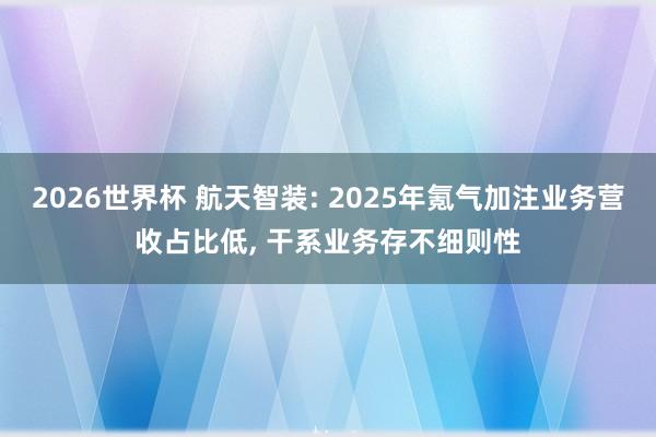 2026世界杯 航天智装: 2025年氪气加注业务营收占比低, 干系业务存不细则性