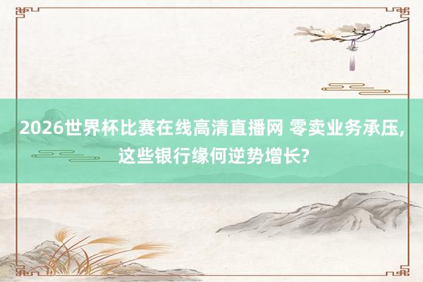 2026世界杯比赛在线高清直播网 零卖业务承压， 这些银行缘何逆势增长?