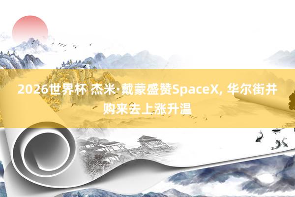 2026世界杯 杰米·戴蒙盛赞SpaceX, 华尔街并购来去上涨升温