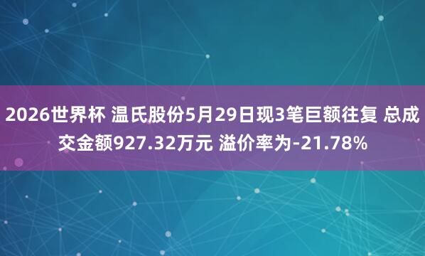 2026世界杯 温氏股份5月29日现3笔巨额往复 总成交金额927.32万元 溢价率为-21.78%