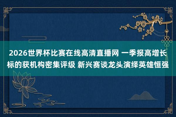 2026世界杯比赛在线高清直播网 一季报高增长标的获机构密集评级 新兴赛谈龙头演绎英雄恒强