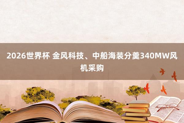 2026世界杯 金风科技、中船海装分羹340MW风机采购