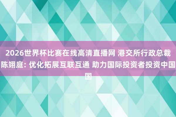 2026世界杯比赛在线高清直播网 港交所行政总裁陈翊庭: 优化拓展互联互通 助力国际投资者投资中国