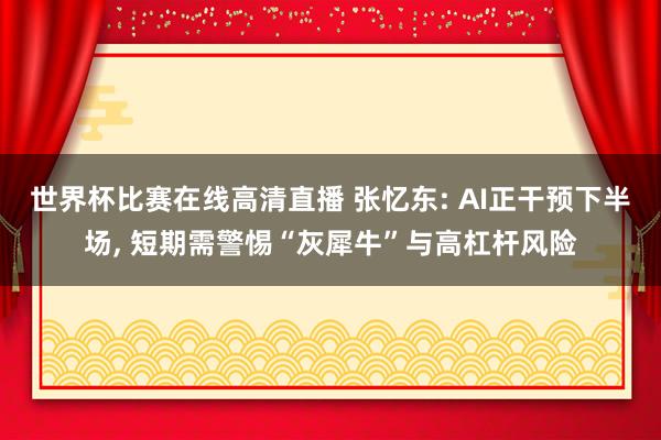 世界杯比赛在线高清直播 张忆东: AI正干预下半场, 短期需警惕“灰犀牛”与高杠杆风险