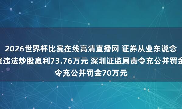 2026世界杯比赛在线高清直播网 证券从业东说念主员徐峰违法炒股赢利73.76万元 深圳证监局责令充公并罚金70万元