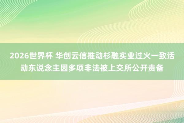 2026世界杯 华创云信推动杉融实业过火一致活动东说念主因多项非法被上交所公开责备