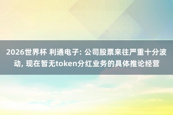 2026世界杯 利通电子: 公司股票来往严重十分波动, 现在暂无token分红业务的具体推论经营
