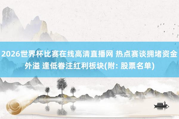 2026世界杯比赛在线高清直播网 热点赛谈拥堵资金外溢 逢低眷注红利板块(附: 股票名单)
