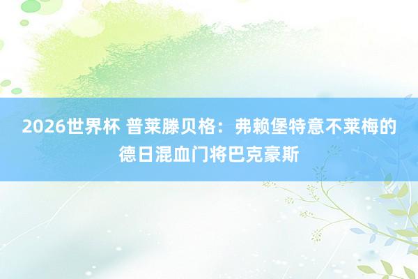 2026世界杯 普莱滕贝格:弗赖堡特意不莱梅的德日混血门将巴克豪斯