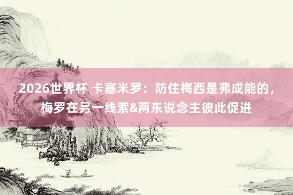 2026世界杯 卡塞米罗:防住梅西是弗成能的,梅罗在另一线索&两东说念主彼此促进