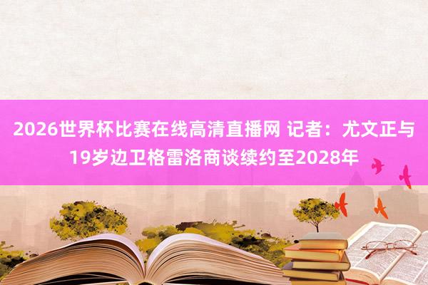2026世界杯比赛在线高清直播网 记者：尤文正与19岁边卫格雷洛商谈续约至2028年
