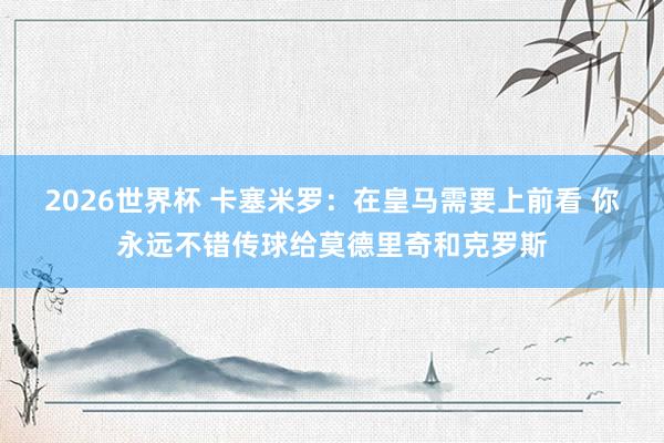 2026世界杯 卡塞米罗:在皇马需要上前看 你永远不错传球给莫德里奇和克罗斯