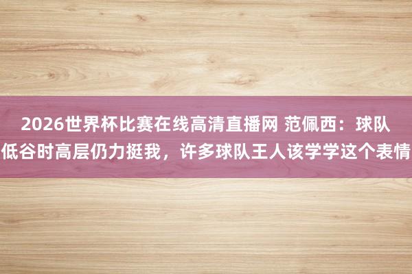 2026世界杯比赛在线高清直播网 范佩西:球队低谷时高层仍力挺我,许多球队王人该学学这个表情
