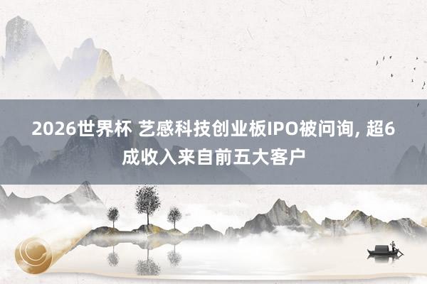 2026世界杯 艺感科技创业板IPO被问询, 超6成收入来自前五大客户