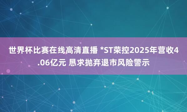 世界杯比赛在线高清直播 *ST荣控2025年营收4.06亿元 恳求抛弃退市风险警示