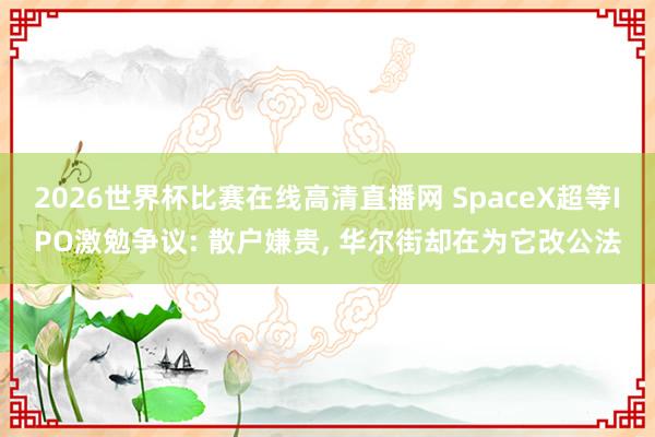 2026世界杯比赛在线高清直播网 SpaceX超等IPO激勉争议: 散户嫌贵, 华尔街却在为它改公法