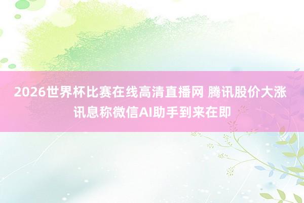 2026世界杯比赛在线高清直播网 腾讯股价大涨 讯息称微信AI助手到来在即