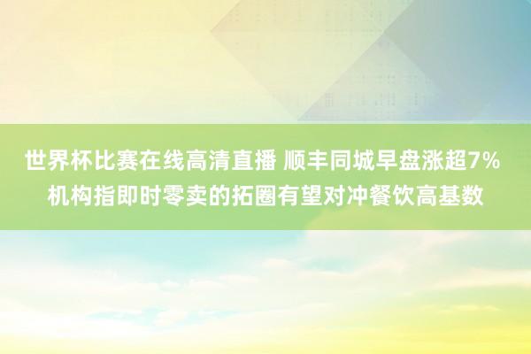 世界杯比赛在线高清直播 顺丰同城早盘涨超7% 机构指即时零卖的拓圈有望对冲餐饮高基数