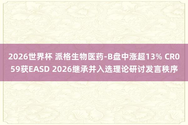 2026世界杯 派格生物医药-B盘中涨超13% CR059获EASD 2026继承并入选理论研讨发言秩序