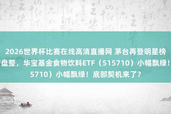 2026世界杯比赛在线高清直播网 茅台再登明星榜!吃喝板块摇荡盘整,华宝基金食物饮料ETF(515710)小幅飘绿!底部契机来了?