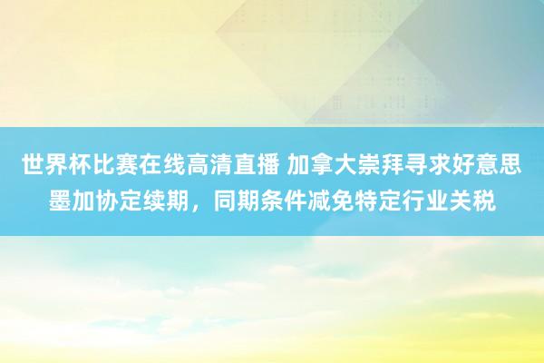 世界杯比赛在线高清直播 加拿大崇拜寻求好意思墨加协定续期,同期条件减免特定行业关税