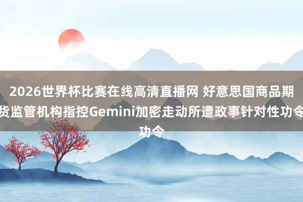 2026世界杯比赛在线高清直播网 好意思国商品期货监管机构指控Gemini加密走动所遭政事针对性功令