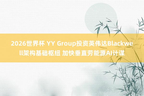 2026世界杯 YY Group投资英伟达Blackwell架构基础枢纽 加快垂直劳能源AI计谋