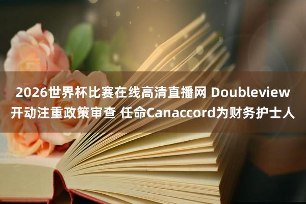 2026世界杯比赛在线高清直播网 Doubleview开动注重政策审查 任命Canaccord为财务护士人