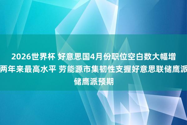 2026世界杯 好意思国4月份职位空白数大幅增至近两年来最高水平 劳能源市集韧性支握好意思联储鹰派预期