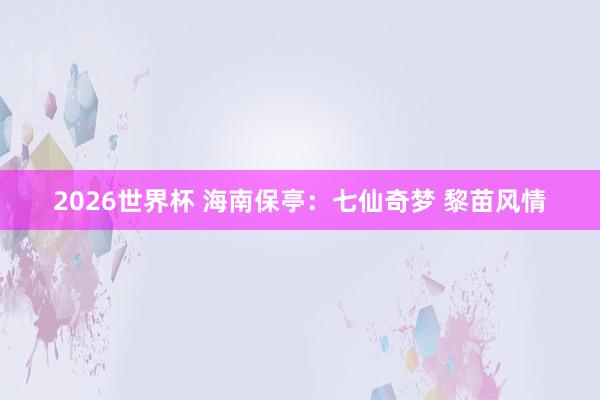 2026世界杯 海南保亭：七仙奇梦 黎苗风情