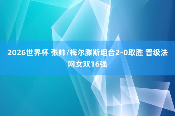 2026世界杯 张帅/梅尔滕斯组合2-0取胜 晋级法网女双16强