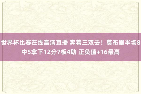 世界杯比赛在线高清直播 奔着三双去！莫布里半场8中5拿下12分7板4助 正负值+16最高