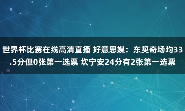 世界杯比赛在线高清直播 好意思媒：东契奇场均33.5分但0张第一选票 坎宁安24分有2张第一选票