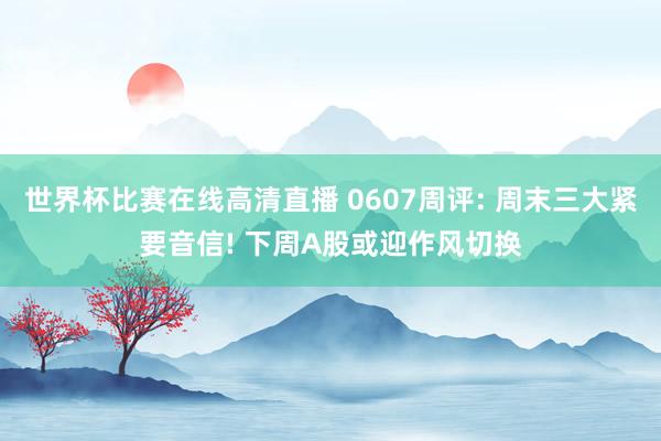 世界杯比赛在线高清直播 0607周评: 周末三大紧要音信! 下周A股或迎作风切换