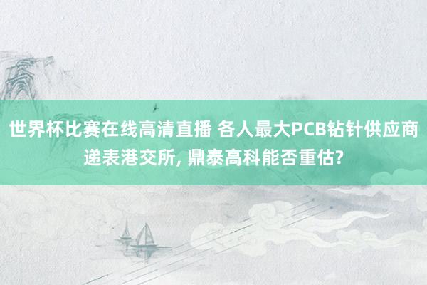 世界杯比赛在线高清直播 各人最大PCB钻针供应商递表港交所, 鼎泰高科能否重估?