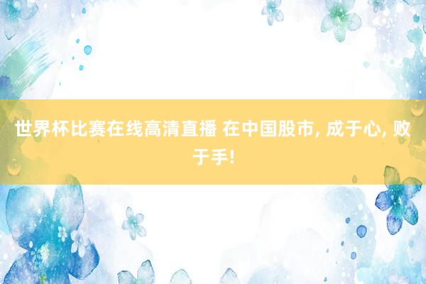 世界杯比赛在线高清直播 在中国股市, 成于心, 败于手!
