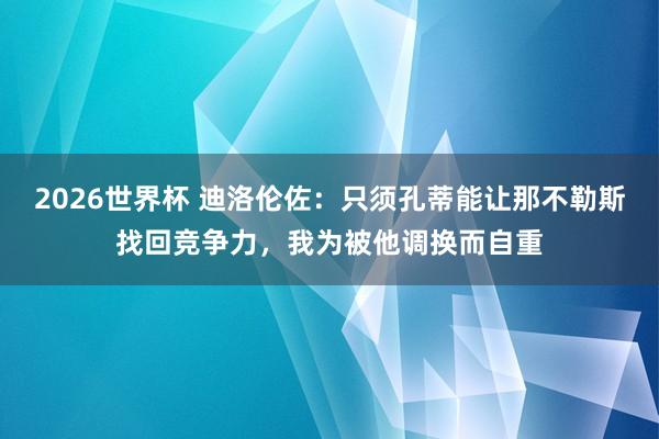 2026世界杯 迪洛伦佐:只须孔蒂能让那不勒斯找回竞争力,我为被他调换而自重