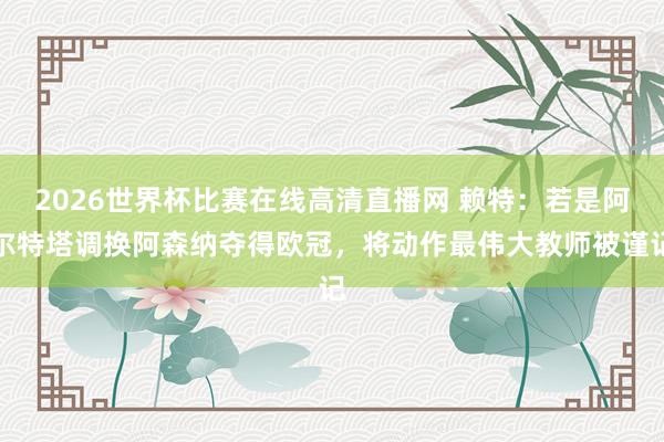 2026世界杯比赛在线高清直播网 赖特:若是阿尔特塔调换阿森纳夺得欧冠,将动作最伟大教师被谨记