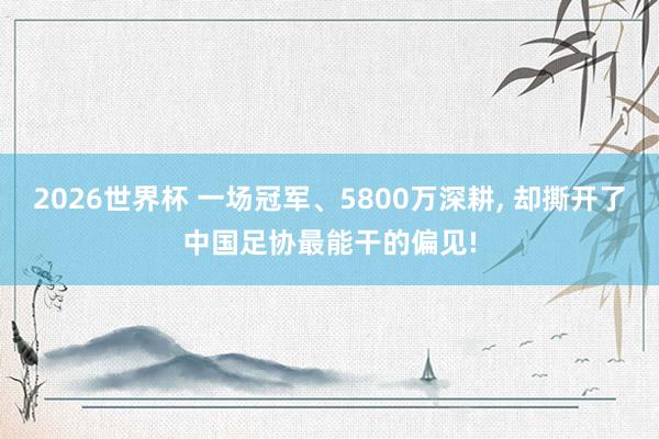 2026世界杯 一场冠军、5800万深耕, 却撕开了中国足协最能干的偏见!