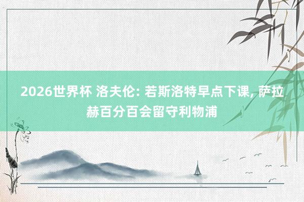 2026世界杯 洛夫伦: 若斯洛特早点下课， 萨拉赫百分百会留守利物浦