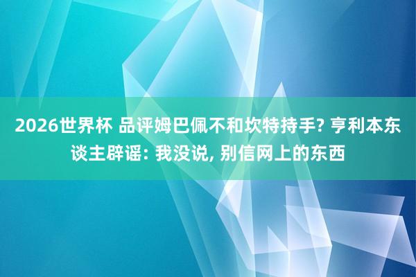 2026世界杯 品评姆巴佩不和坎特持手? 亨利本东谈主辟谣: 我没说, 别信网上的东西